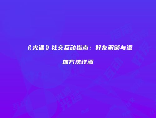 《光遇》社交互动指南：好友解锁与添加方法详解