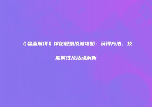 《碧蓝航线》神秘舰娘凌波攻略：获得方法、技能属性及活动解析