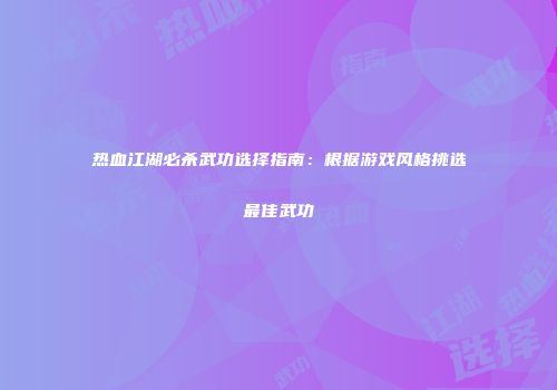 热血江湖必杀武功选择指南：根据游戏风格挑选最佳武功