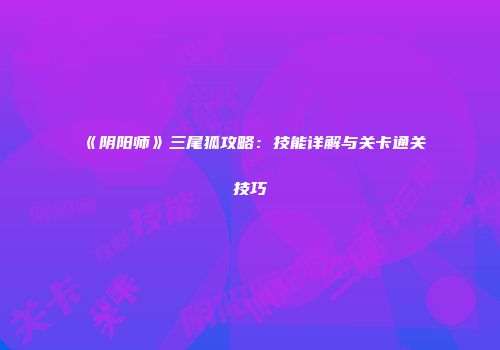 《阴阳师》三尾狐攻略：技能详解与关卡通关技巧