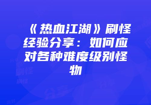 《热血江湖》刷怪经验分享:如何应对各种难度级别怪物