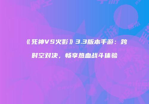 《死神VS火影》3.3版本手游：跨时空对决，畅享热血战斗体验