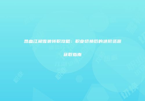 热血江湖雪狼转职攻略：职业切换后的进阶资源获取指南