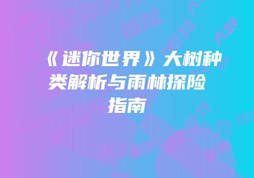 《迷你世界》大树种类解析与雨林探险指南