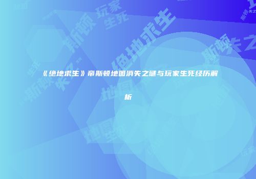 《绝地求生》帝斯顿地图消失之谜与玩家生死经历解析