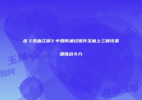 在《热血江湖》中如何通过提升玉林上三属性来增强战斗力