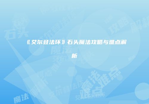 《艾尔登法环》石头魔法攻略与难点解析