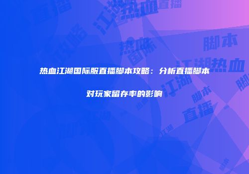 热血江湖国际服直播脚本攻略：分析直播脚本对玩家留存率的影响