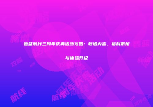 碧蓝航线三周年庆典活动攻略：新增内容、福利解析与体验升级