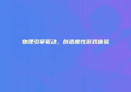 物理引擎驱动，创造魔性游戏体验