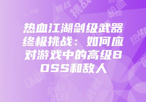 热血江湖剑级武器终极挑战：如何应对游戏中的高级BOSS和敌人