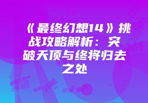 《最终幻想14》挑战攻略解析：突破天顶与终将归去之处