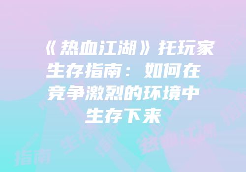 《热血江湖》托玩家生存指南:如何在竞争激烈的环境中生存下来