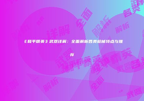 《和平精英》武器详解：全面解析各类枪械特点与推荐