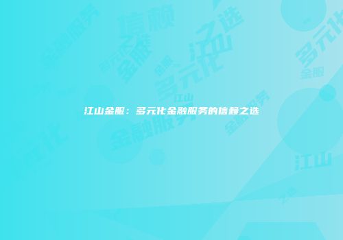 江山金服：多元化金融服务的信赖之选