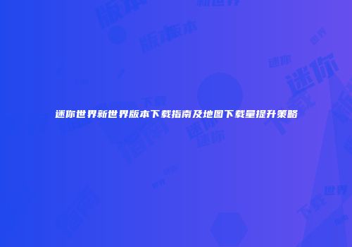 迷你世界新世界版本下载指南及地图下载量提升策略