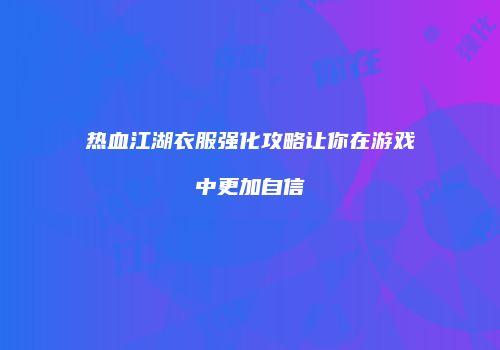 热血江湖衣服强化攻略让你在游戏中更加自信