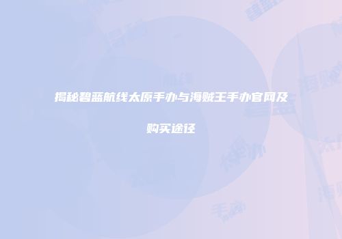 揭秘碧蓝航线太原手办与海贼王手办官网及购买途径