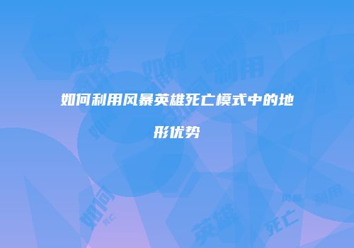 如何利用风暴英雄死亡模式中的地形优势