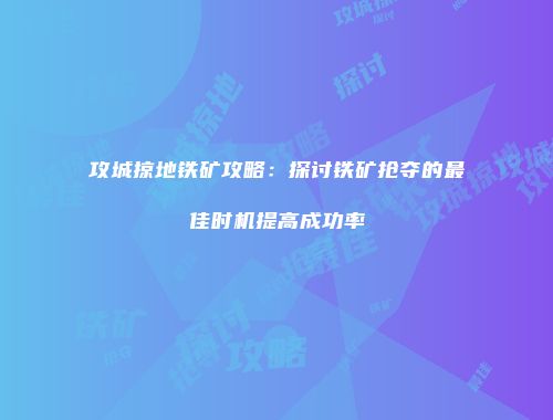 攻城掠地铁矿攻略:探讨铁矿抢夺的最佳时机提高成功率