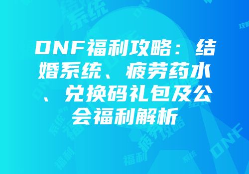 DNF福利攻略：结婚系统、疲劳药水、兑换码礼包及公会福利解析