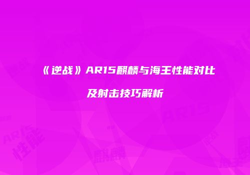 《逆战》AR15麒麟与海王性能对比及射击技巧解析