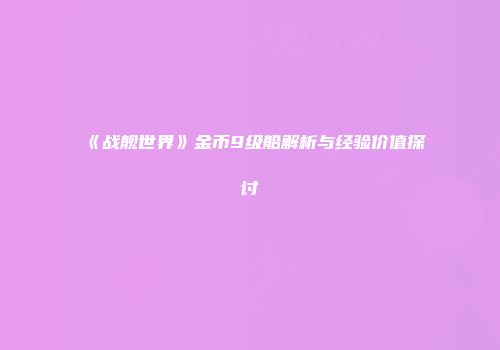 《战舰世界》金币9级船解析与经验价值探讨