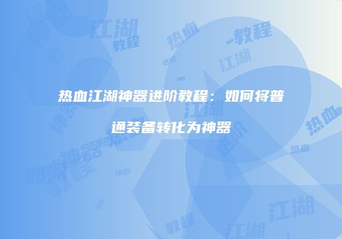 热血江湖神器进阶教程：如何将普通装备转化为神器