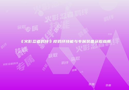 《火影忍者羁绊》樱羁绊技能与专属装备获取指南