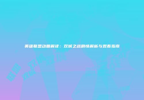 英雄联盟动画解读：双城之战剧情解析与观看指南