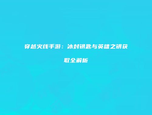 穿越火线手游：冰封钥匙与英雄之钥获取全解析