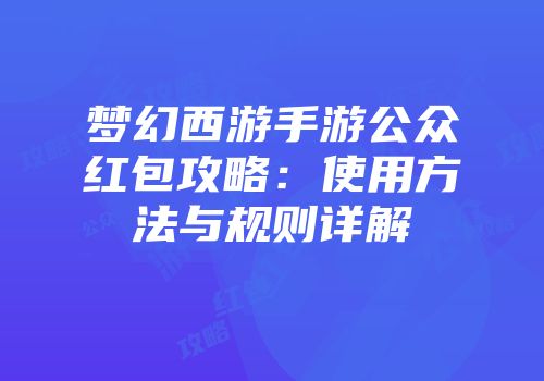 梦幻西游手游公众红包攻略：使用方法与规则详解