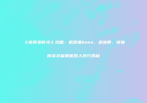《波西亚时光》攻略：机器猪boss、录像带、怪物掉落及雇佣机器人技巧揭秘