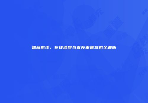 碧蓝航线：充钱退回与首充重置攻略全解析