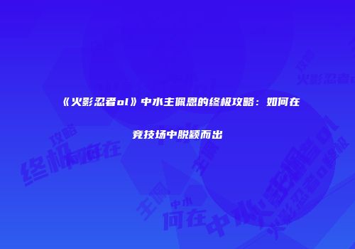 《火影忍者ol》中水主佩恩的终极攻略：如何在竞技场中脱颖而出