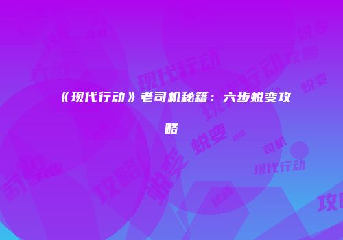 《现代行动》老司机秘籍：六步蜕变攻略