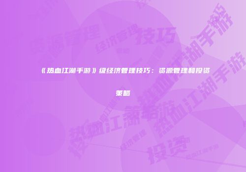《热血江湖手游》级经济管理技巧:资源管理和投资策略