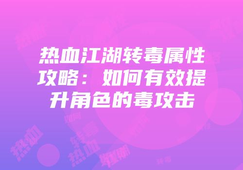 热血江湖转毒属性攻略：如何有效提升角色的毒攻击