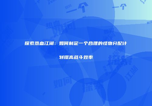 探索热血江湖：如何制定一个合理的怪物分配计划提高战斗效率
