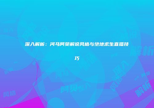 深入解析：河马阿贝解说风格与绝地求生直播技巧