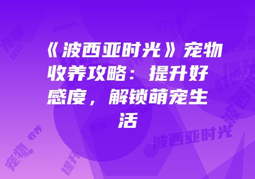 《波西亚时光》宠物收养攻略：提升好感度，解锁萌宠生活