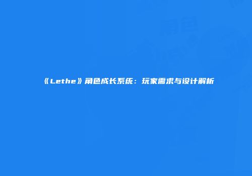 《Lethe》角色成长系统：玩家需求与设计解析