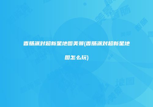 香肠派对超新星地图美景(香肠派对超新星地图怎么玩)