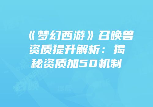 《梦幻西游》召唤兽资质提升解析：揭秘资质加50机制