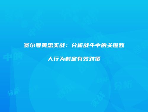 赛尔号黄忠实战：分析战斗中的关键敌人行为制定有效对策