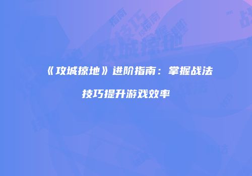 《攻城掠地》进阶指南:掌握战法技巧提升游戏效率