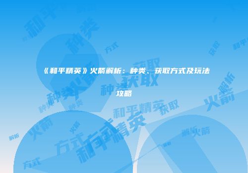《和平精英》火箭解析：种类、获取方式及玩法攻略