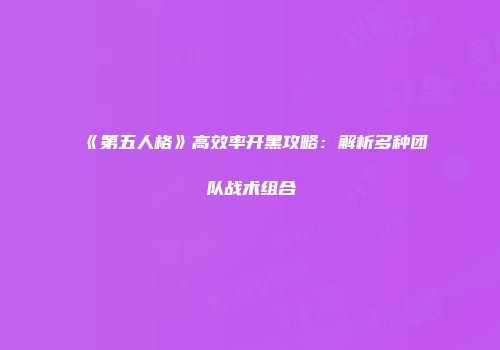 《第五人格》高效率开黑攻略：解析多种团队战术组合