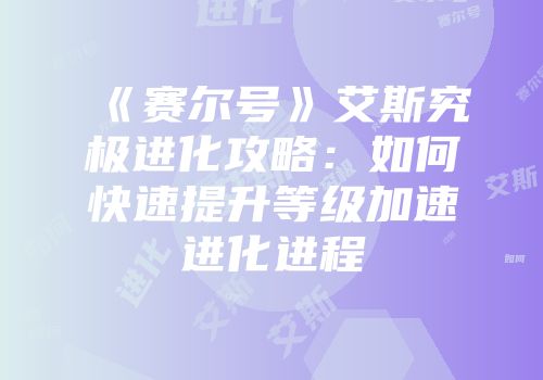 《赛尔号》艾斯究极进化攻略：如何快速提升等级加速进化进程