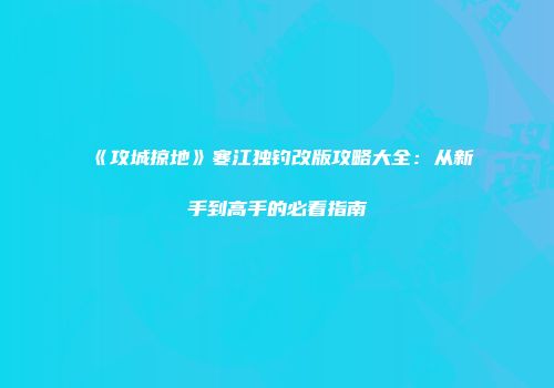 《攻城掠地》寒江独钓改版攻略大全：从新手到高手的必看指南